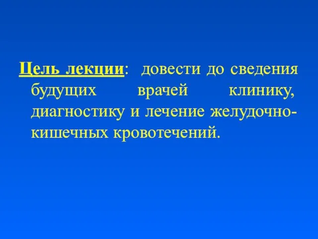 Цель лекции: довести до сведения будущих врачей клинику, диагностику и лечение желудочно-кишечных кровотечений.