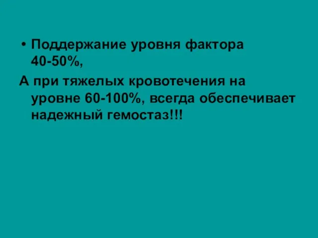 Поддержание уровня фактора 40-50%, А при тяжелых кровотечения на уровне 60-100%, всегда обеспечивает надежный гемостаз!!!