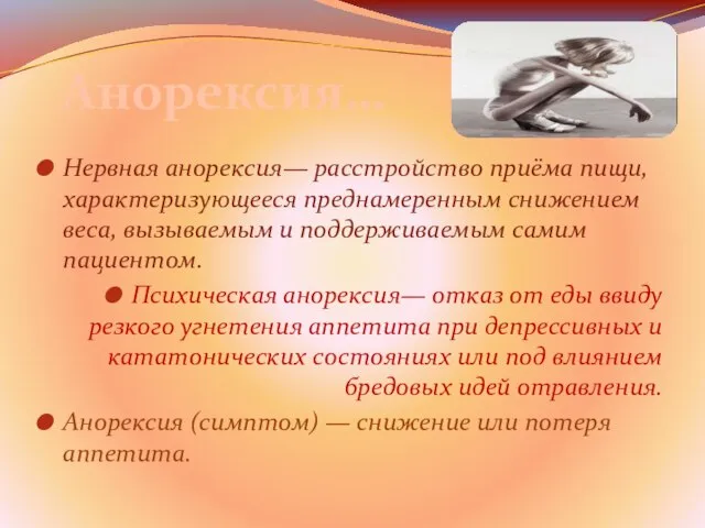 Нервная анорексия— расстройство приёма пищи, характеризующееся преднамеренным снижением веса, вызываемым и поддерживаемым