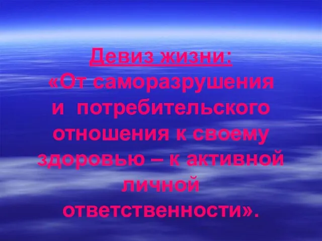 Девиз жизни: «От саморазрушения и потребительского отношения к своему здоровью – к активной личной ответственности».