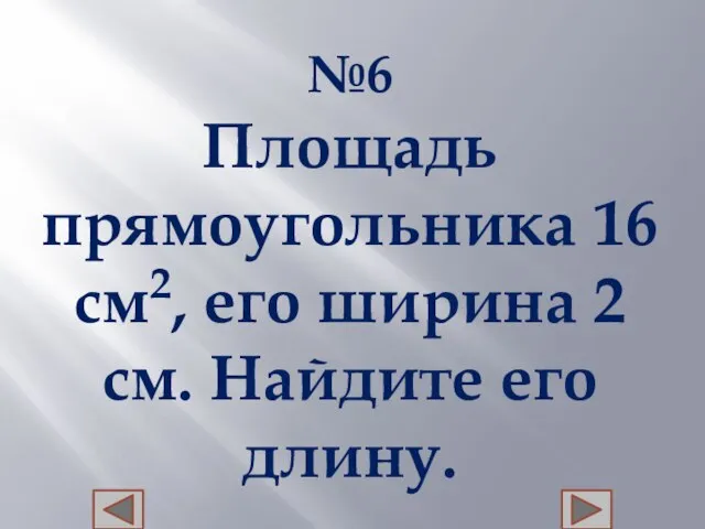 №6 Площадь прямоугольника 16 см2, его ширина 2 см. Найдите его длину.