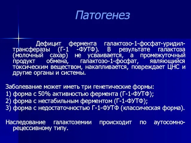 Патогенез Дефицит фермента галактозо-1-фосфат-уридил-трансферазы (Г-1 -ФУТФ). В результате галактоза (молочный сахар) не