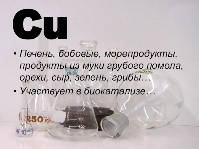 Cu Печень, бобовые, морепродукты, продукты из муки грубого помола, орехи, сыр, зелень, грибы… Участвует в биокатализе…