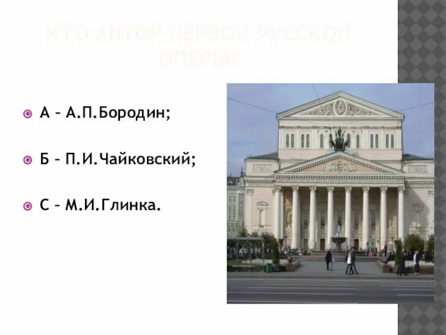 Кто автор первой русской оперы? А – А.П.Бородин; Б – П.И.Чайковский; С – М.И.Глинка.