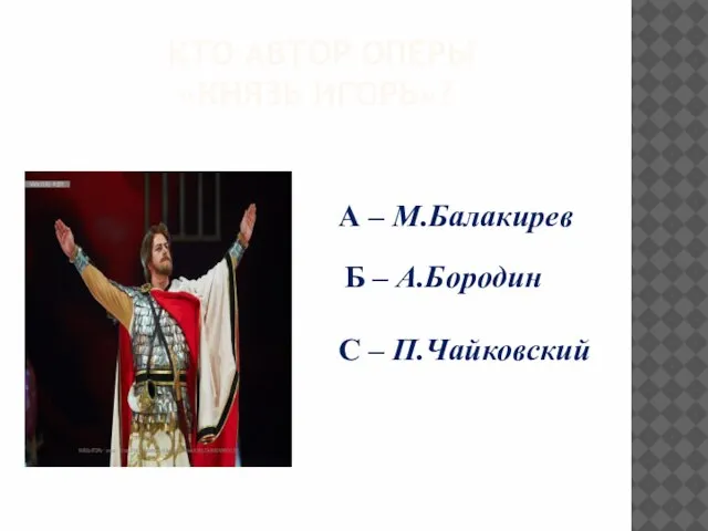 Кто автор оперы «Князь игорь»? А – М.Балакирев Б – А.Бородин С – П.Чайковский