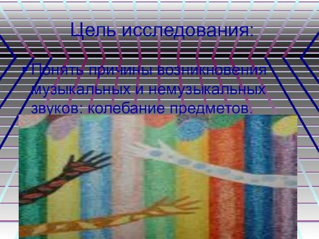 Цель исследования: Понять причины возникновения музыкальных и немузыкальных звуков: колебание предметов.