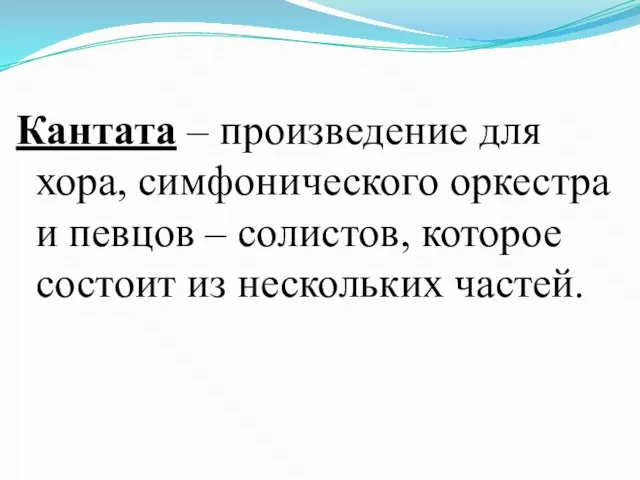 Кантата – произведение для хора, симфонического оркестра и певцов – солистов, которое состоит из нескольких частей.