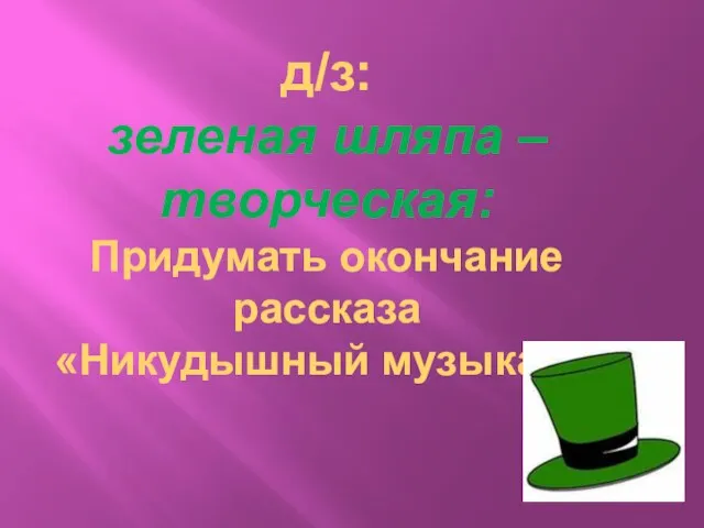 д/з: зеленая шляпа – творческая: Придумать окончание рассказа «Никудышный музыкант»