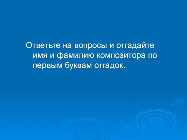 Ответьте на вопросы и отгадайте имя и фамилию композитора по первым буквам отгадок.