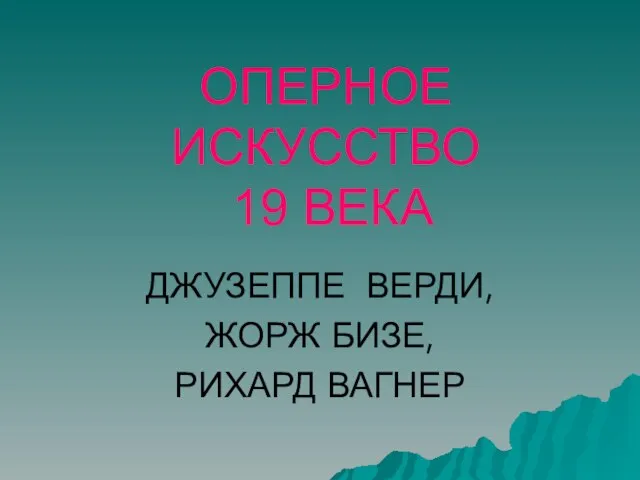 ОПЕРНОЕ ИСКУССТВО 19 ВЕКА ДЖУЗЕППЕ ВЕРДИ, ЖОРЖ БИЗЕ, РИХАРД ВАГНЕР