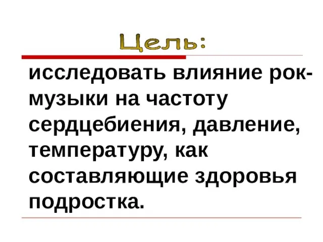 исследовать влияние рок-музыки на частоту сердцебиения, давление, температуру, как составляющие здоровья подростка. Цель: