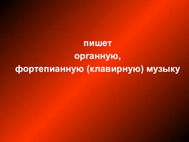 пишет органную, фортепианную (клавирную) музыку