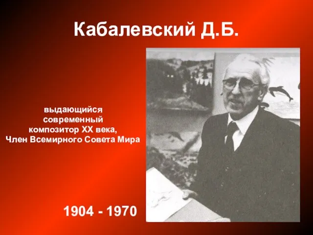 Кабалевский Д.Б. выдающийся современный композитор ХХ века, Член Всемирного Совета Мира 1904 - 1970