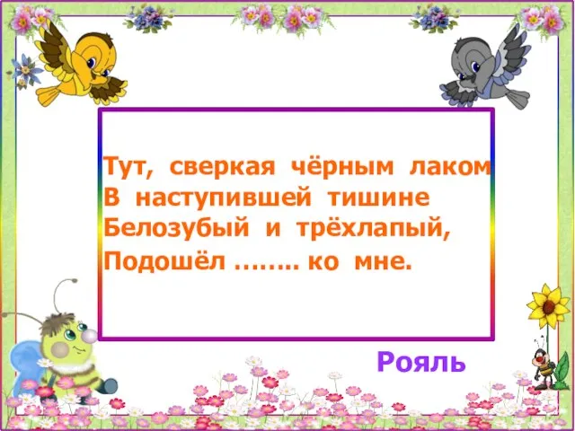 Тут, сверкая чёрным лаком В наступившей тишине Белозубый и трёхлапый, Подошёл …….. ко мне. Рояль