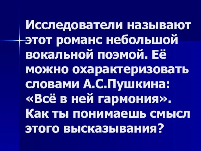 Исследователи называют этот романс небольшой вокальной поэмой. Её можно охарактеризовать словами А.С.Пушкина: