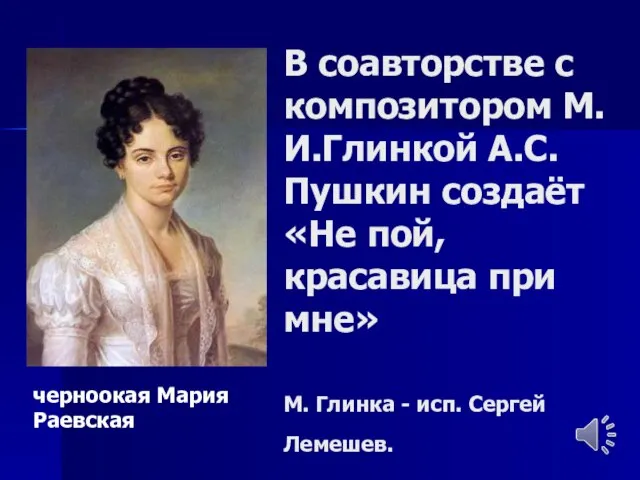 В соавторстве с композитором М.И.Глинкой А.С. Пушкин создаёт «Не пой, красавица при