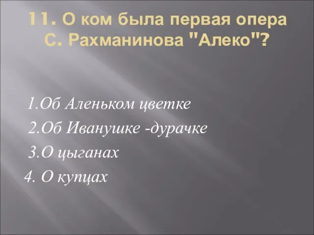 11. О ком была первая опера С. Рахманинова "Алеко"? 1.Об Аленьком цветке