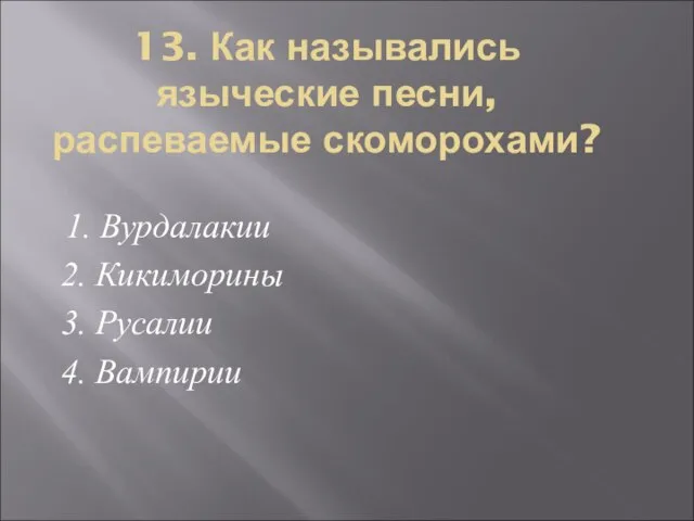 13. Как назывались языческие песни, распеваемые скоморохами? 1. Вурдалакии 2. Кикиморины 3. Русалии 4. Вампирии