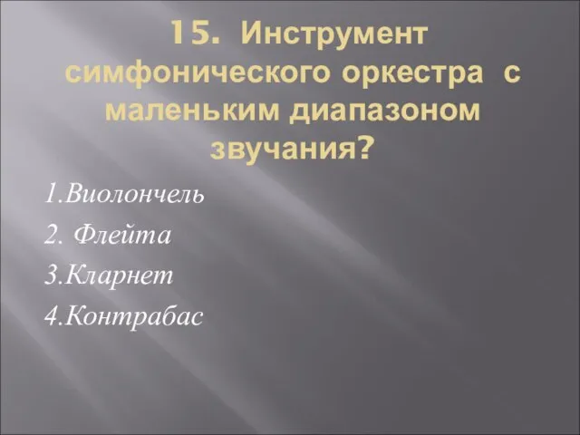 15. Инструмент симфонического оркестра с маленьким диапазоном звучания? 1.Виолончель 2. Флейта 3.Кларнет 4.Контрабас