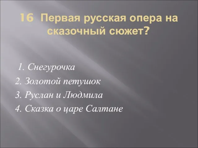 16 Первая русская опера на сказочный сюжет? 1. Снегурочка 2. Золотой петушок