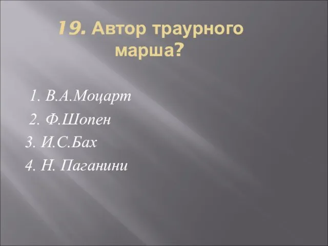 19. Автор траурного марша? 1. В.А.Моцарт 2. Ф.Шопен 3. И.С.Бах 4. Н. Паганини