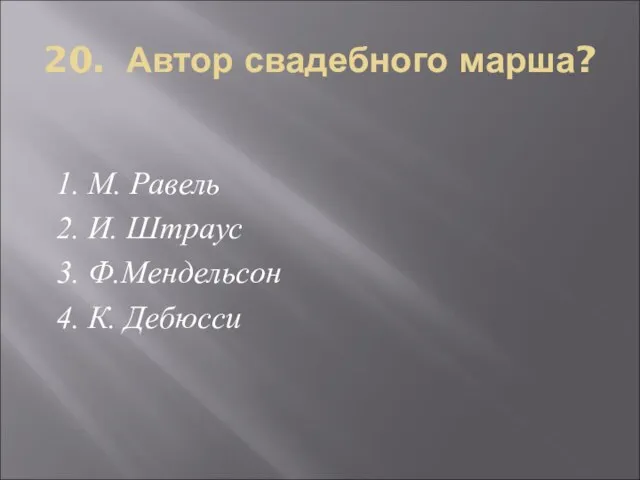 20. Автор свадебного марша? 1. М. Равель 2. И. Штраус 3. Ф.Мендельсон 4. К. Дебюсси