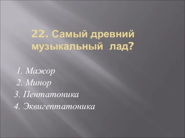 22. Самый древний музыкальный лад? 1. Мажор 2. Минор 3. Пентатоника 4. Эквигептатоника