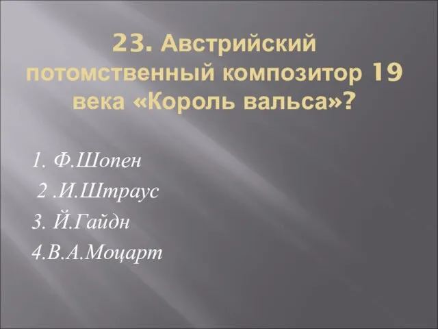 23. Австрийский потомственный композитор 19 века «Король вальса»? 1. Ф.Шопен 2 .И.Штраус 3. Й.Гайдн 4.В.А.Моцарт