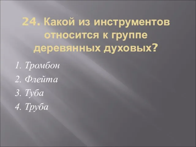 24. Какой из инструментов относится к группе деревянных духовых? 1. Тромбон 2.