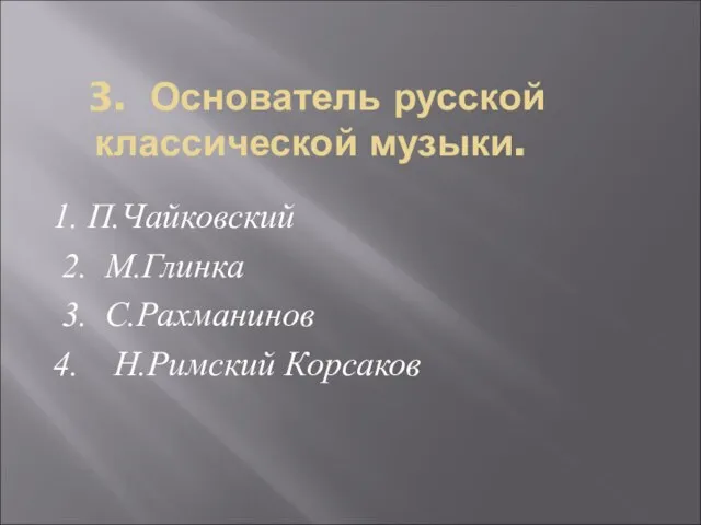 3. Основатель русской классической музыки. 1. П.Чайковский 2. М.Глинка 3. С.Рахманинов 4. Н.Римский Корсаков