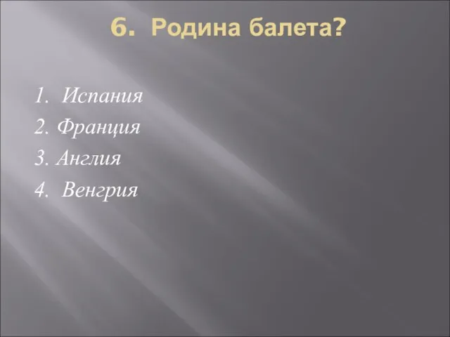 6. Родина балета? 1. Испания 2. Франция 3. Англия 4. Венгрия