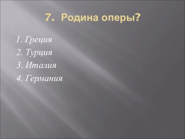 7. Родина оперы? 1. Греция 2. Турция 3. Италия 4. Германия