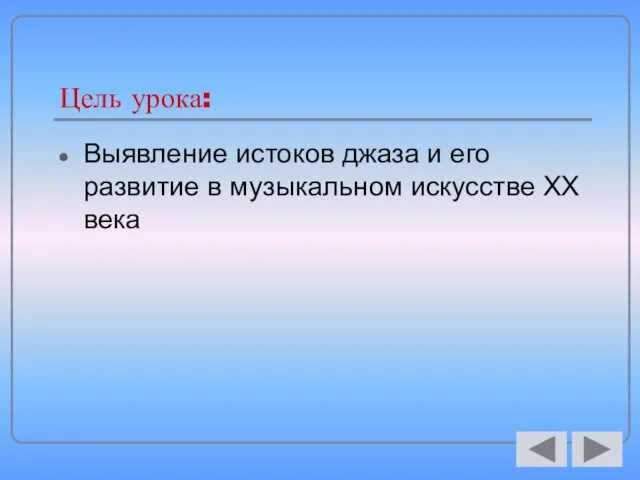 Цель урока: Выявление истоков джаза и его развитие в музыкальном искусстве XX века