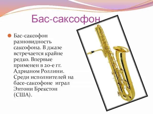 Бас-саксофон Бас-саксофон разновидность саксофона. В джазе встречается крайне редко. Впервые применен в