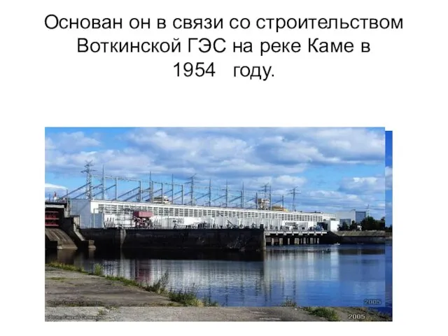 Основан он в связи со строительством Воткинской ГЭС на реке Каме в 1954 году.