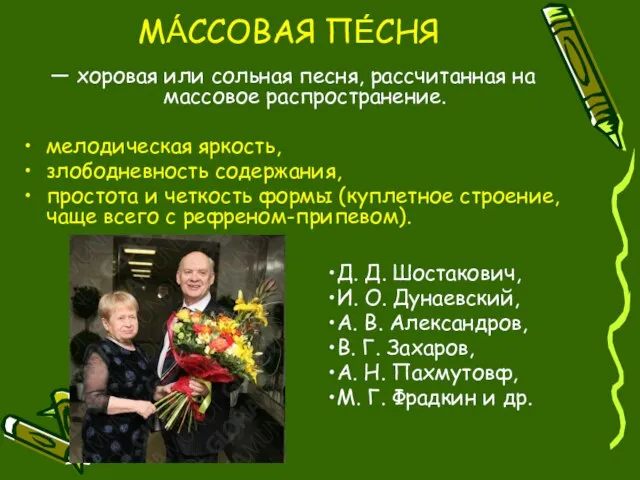 МА́ССОВАЯ ПЕ́СНЯ — хоровая или сольная песня, рассчитанная на массовое распространение. мелодическая