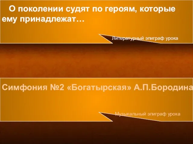 Симфония №2 «Богатырская» А.П.Бородина Музыкальный эпиграф урока О поколении судят по героям,