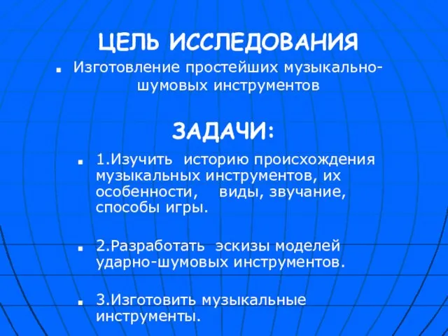 ЦЕЛЬ ИССЛЕДОВАНИЯ Изготовление простейших музыкально- шумовых инструментов ЗАДАЧИ: 1.Изучить историю происхождения музыкальных