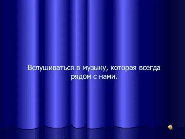 Вслушиваться в музыку, которая всегда рядом с нами.