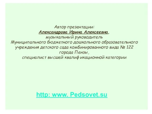 Автор презентации: Александрова Ирина Алексеевна, музыкальный руководитель Муниципального бюджетного дошкольного образовательного учреждения