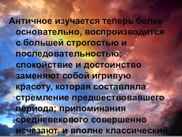 Античное изучается теперь более основательно, воспроизводится с большей строгостью и последовательностью; спокойствие