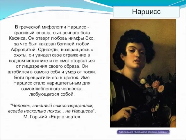 В греческой мифологии Нарцисс - красивый юноша, сын речного бога Кефиса. Он