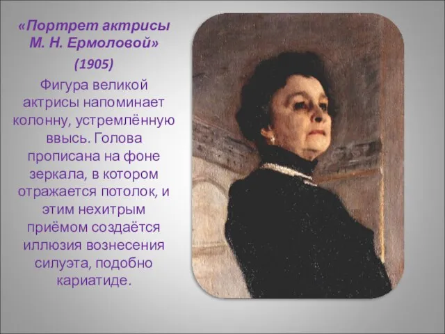 «Портрет актрисы М. Н. Ермоловой» (1905) Фигура великой актрисы напоминает колонну, устремлённую