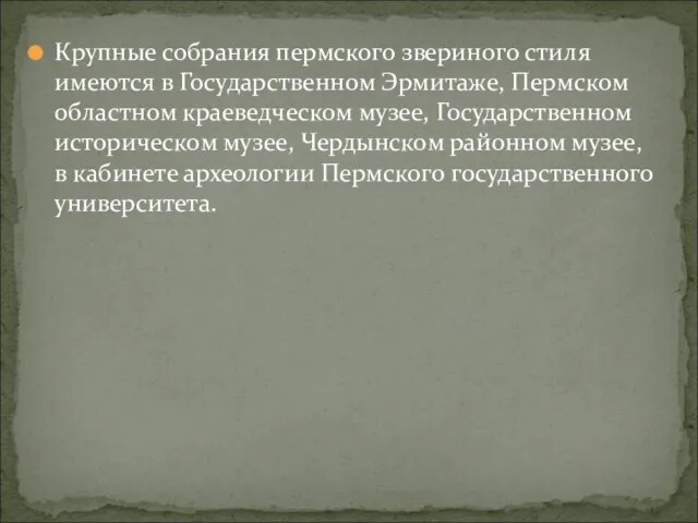 Крупные собрания пермского звериного стиля имеются в Государственном Эрмитаже, Пермском областном краеведческом