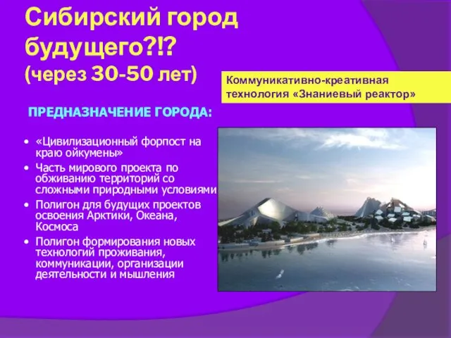 Сибирский город будущего?!? (через 30-50 лет) Коммуникативно-креативная технология «Знаниевый реактор» ПРЕДНАЗНАЧЕНИЕ ГОРОДА: