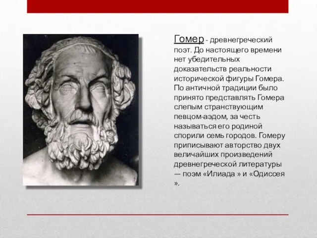 Гомер - древнегреческий поэт. До настоящего времени нет убедительных доказательств реальности исторической