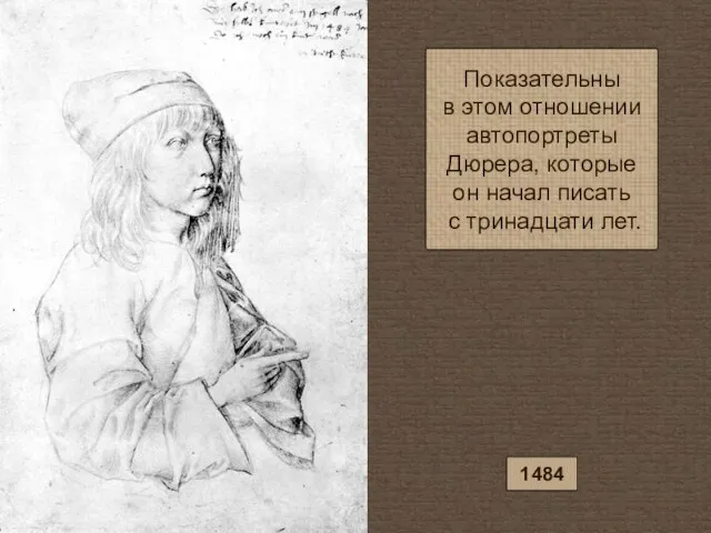 Показательны в этом отношении автопортреты Дюрера, которые он начал писать с тринадцати лет. 1484