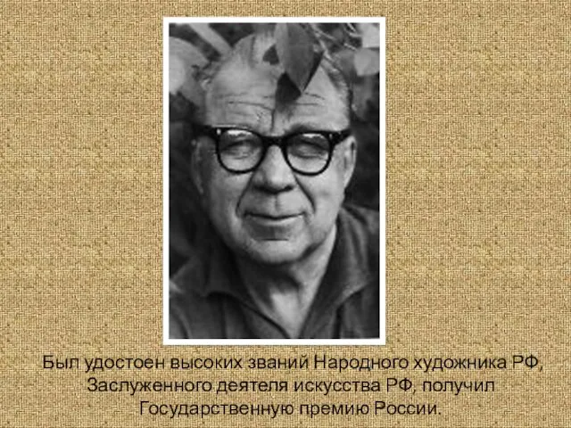 Был удостоен высоких званий Народного художника РФ, Заслуженного деятеля искусства РФ, получил Государственную премию России.