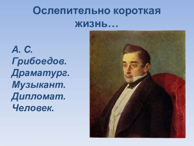 Ослепительно короткая жизнь… А. С. Грибоедов. Драматург. Музыкант. Дипломат. Человек.