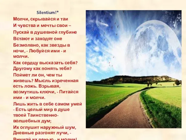 Silentium!* Молчи, скрывайся и таи И чувства и мечты свои – Пускай